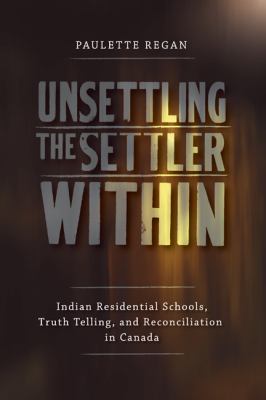 Unsettling The Settler Within : Indian Residential Schools, Truth Telling, and Reconciliation in Canada.